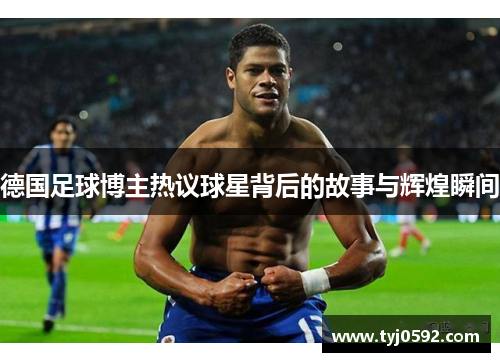 德国足球博主热议球星背后的故事与辉煌瞬间