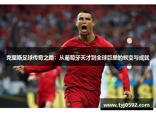 克里斯足球传奇之路：从葡萄牙天才到全球巨星的蜕变与成就