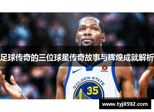 足球传奇的三位球星传奇故事与辉煌成就解析