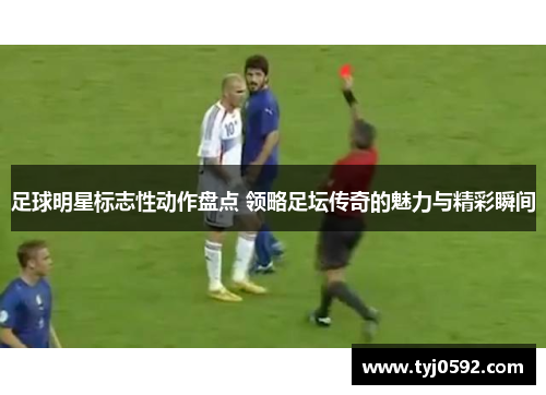 足球明星标志性动作盘点 领略足坛传奇的魅力与精彩瞬间
