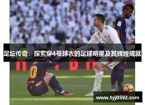 足坛传奇：探索穿4号球衣的足球明星及其辉煌成就